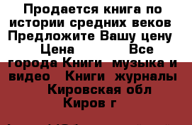 Продается книга по истории средних веков. Предложите Вашу цену! › Цена ­ 5 000 - Все города Книги, музыка и видео » Книги, журналы   . Кировская обл.,Киров г.